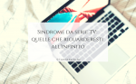 Sindrome-da-serie-TV_quelle-che-riguarderesti-all_infinito_langolinodiale